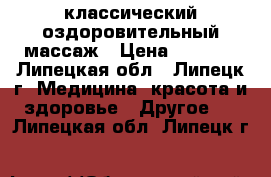 классический оздоровительный массаж › Цена ­ 1 000 - Липецкая обл., Липецк г. Медицина, красота и здоровье » Другое   . Липецкая обл.,Липецк г.